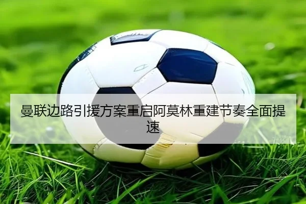 曼联边路引援方案重启阿莫林重建节奏全面提速